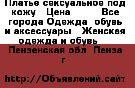 Платье сексуальное под кожу › Цена ­ 500 - Все города Одежда, обувь и аксессуары » Женская одежда и обувь   . Пензенская обл.,Пенза г.